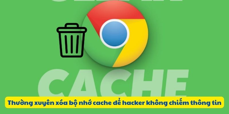 Thường xuyên xóa bộ nhớ cache để hacker không chiếm thông tin